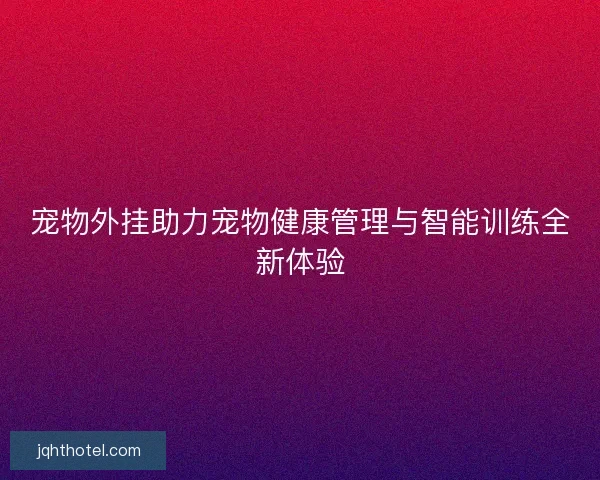宠物外挂助力宠物健康管理与智能训练全新体验